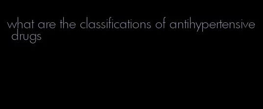 what are the classifications of antihypertensive drugs