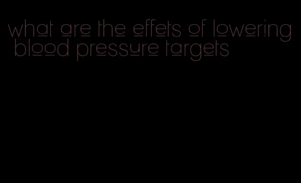 what are the effets of lowering blood pressure targets