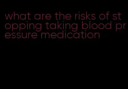 what are the risks of stopping taking blood pressure medication