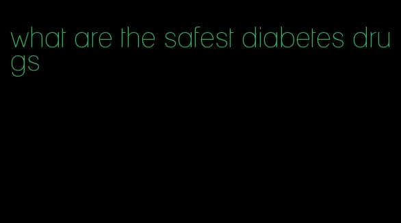 what are the safest diabetes drugs