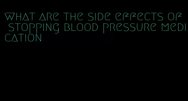 what are the side effects of stopping blood pressure medication