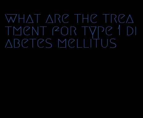 what are the treatment for type 1 diabetes mellitus