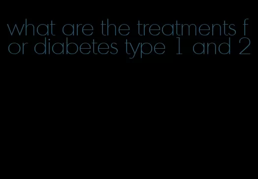 what are the treatments for diabetes type 1 and 2