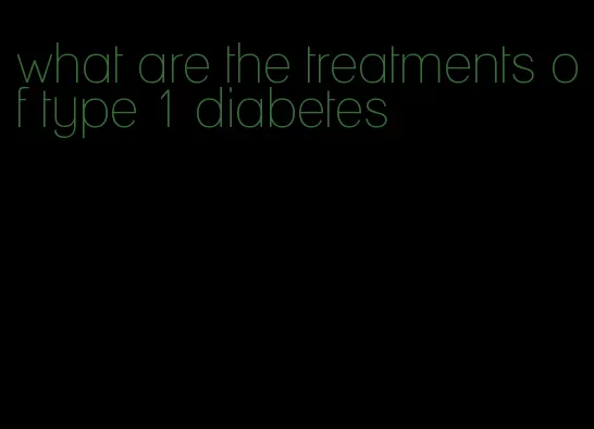 what are the treatments of type 1 diabetes