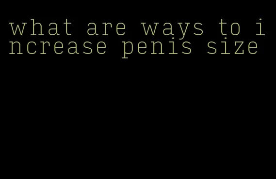 what are ways to increase penis size