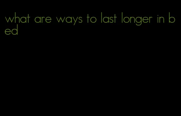 what are ways to last longer in bed