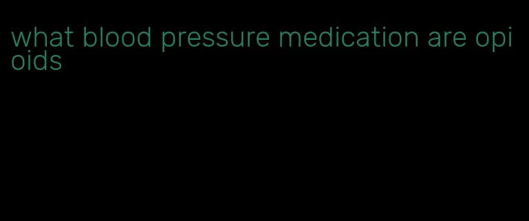 what blood pressure medication are opioids