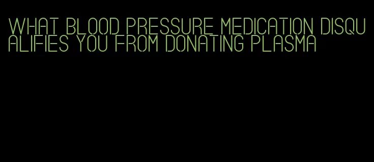 what blood pressure medication disqualifies you from donating plasma