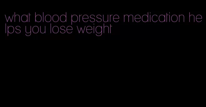 what blood pressure medication helps you lose weight
