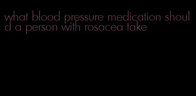 what blood pressure medication should a person with rosacea take