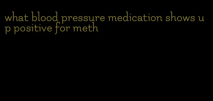 what blood pressure medication shows up positive for meth