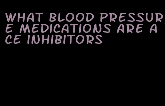 what blood pressure medications are ace inhibitors