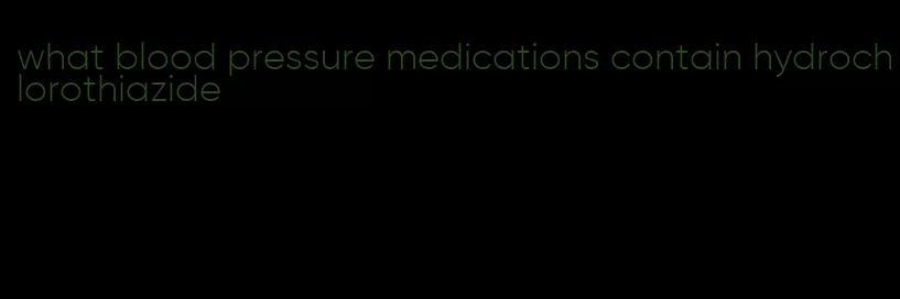 what blood pressure medications contain hydrochlorothiazide