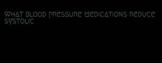 what blood pressure medications reduce systolic