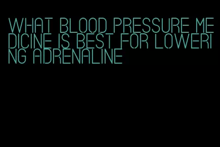 what blood pressure medicine is best for lowering adrenaline