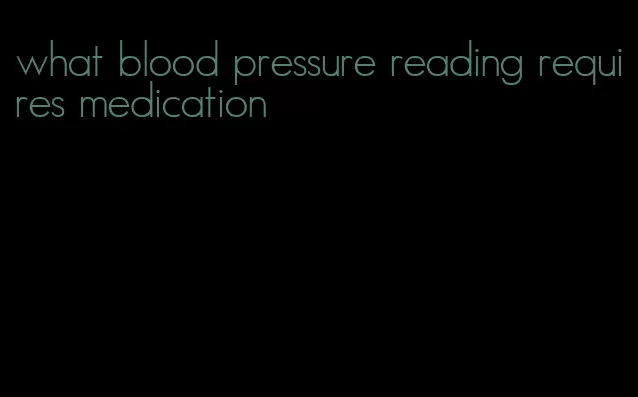 what blood pressure reading requires medication