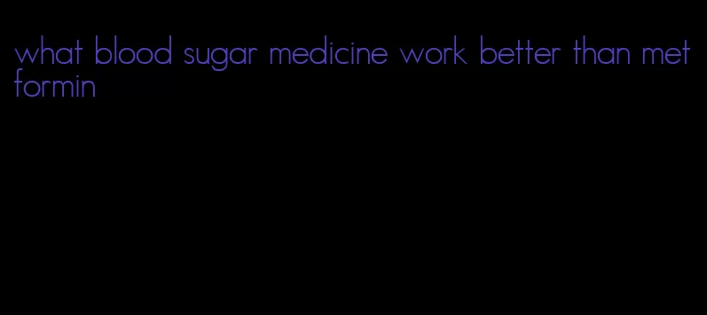 what blood sugar medicine work better than metformin