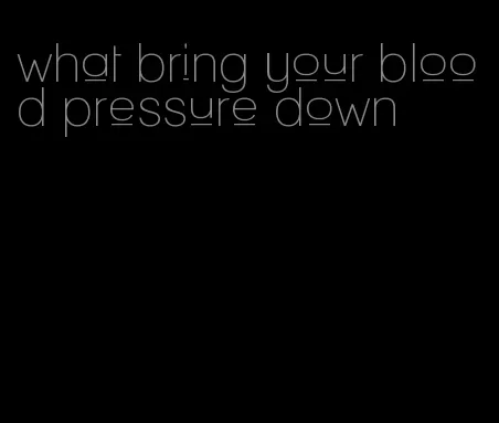 what bring your blood pressure down