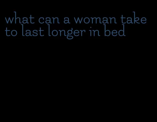 what can a woman take to last longer in bed