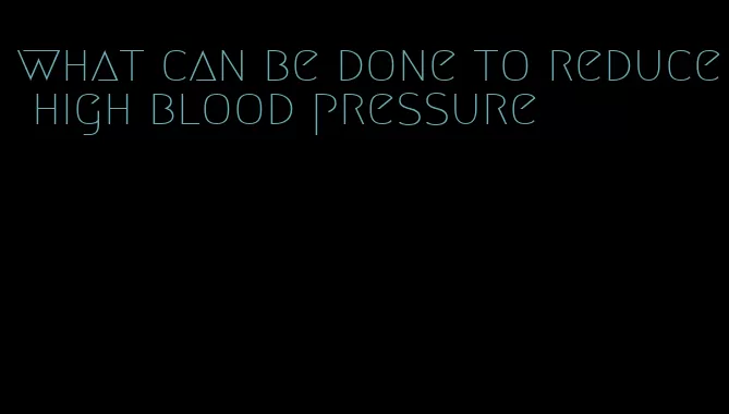 what can be done to reduce high blood pressure