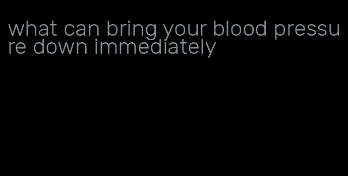what can bring your blood pressure down immediately