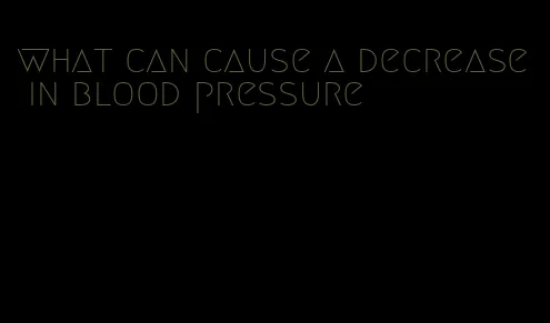 what can cause a decrease in blood pressure