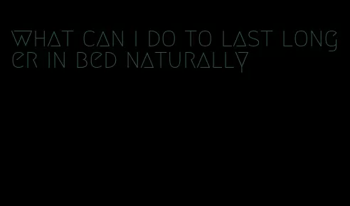 what can i do to last longer in bed naturally