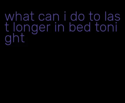 what can i do to last longer in bed tonight