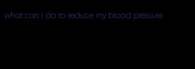 what can i do to reduce my blood pressure