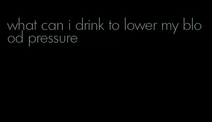 what can i drink to lower my blood pressure