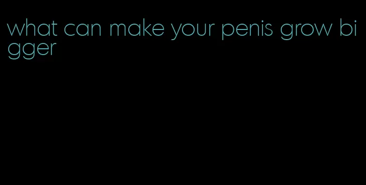 what can make your penis grow bigger
