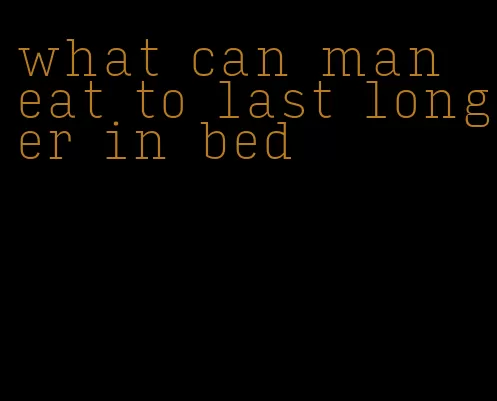 what can man eat to last longer in bed