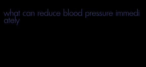 what can reduce blood pressure immediately