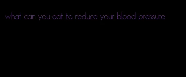 what can you eat to reduce your blood pressure