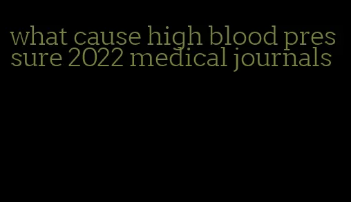 what cause high blood pressure 2022 medical journals
