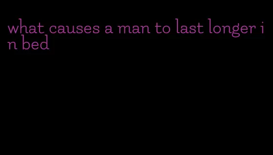 what causes a man to last longer in bed