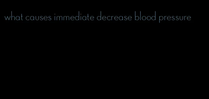 what causes immediate decrease blood pressure