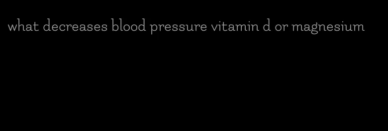 what decreases blood pressure vitamin d or magnesium