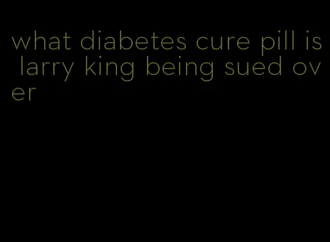 what diabetes cure pill is larry king being sued over