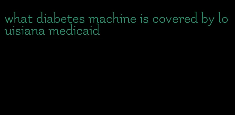 what diabetes machine is covered by louisiana medicaid