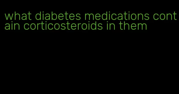 what diabetes medications contain corticosteroids in them