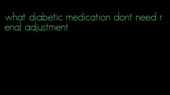 what diabetic medication dont need renal adjustment