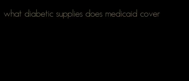 what diabetic supplies does medicaid cover