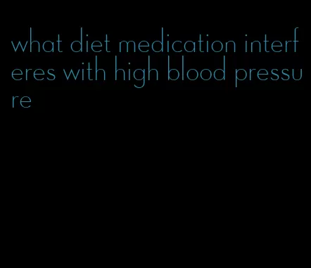 what diet medication interferes with high blood pressure