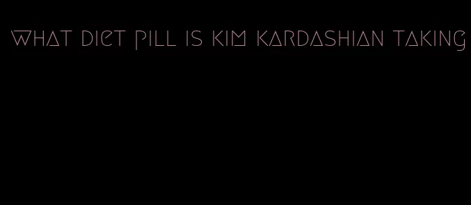 what diet pill is kim kardashian taking