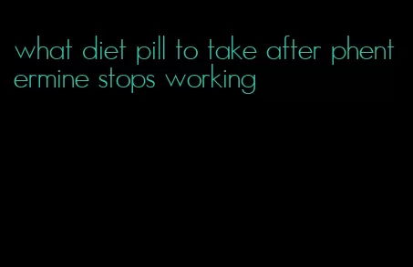 what diet pill to take after phentermine stops working