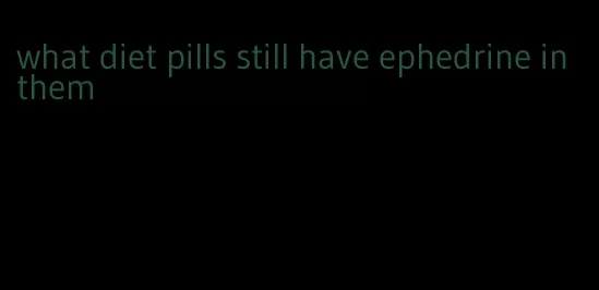 what diet pills still have ephedrine in them