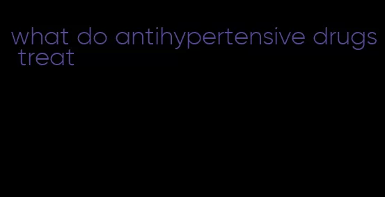 what do antihypertensive drugs treat