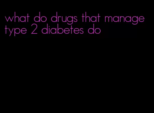 what do drugs that manage type 2 diabetes do