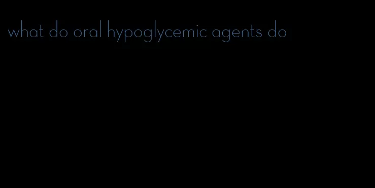 what do oral hypoglycemic agents do